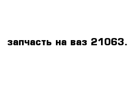 запчасть на ваз 21063.